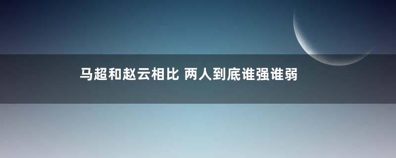 马超和赵云相比 两人到底谁强谁弱